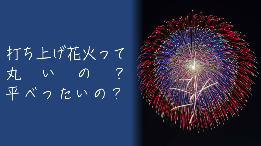 打ち上げ花火って丸いの？平べったいの？その答えと仕組みをざっくり解説