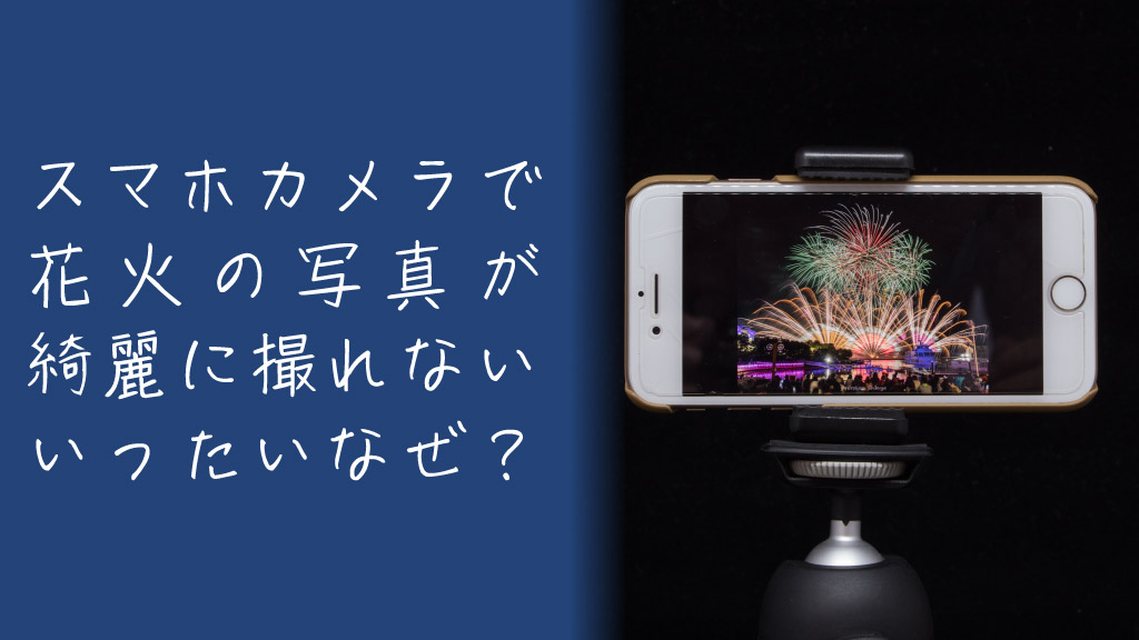 スマートフォンで花火写真が綺麗に撮れないのはなぜ？その理由をざっくり解説